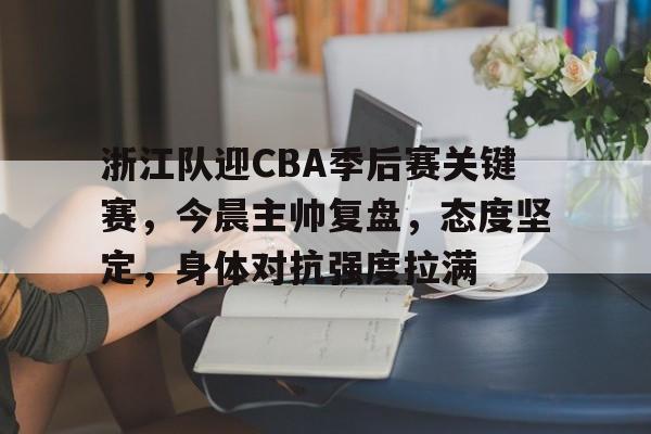 浙江队迎CBA季后赛关键赛，今晨主帅复盘，态度坚定，身体对抗强度拉满的简单介绍