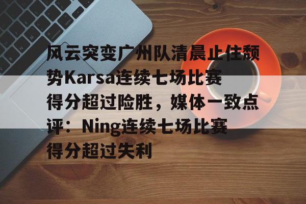 关于风云突变广州队清晨止住颓势Karsa连续七场比赛得分超过险胜，媒体一致点评：Ning连续七场比赛得分超过失利的信息-竟博平台